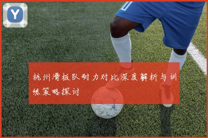 杭州滑板队耐力对比深度解析与训练策略探讨