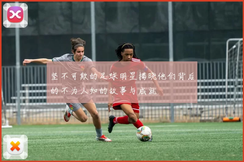 坚不可欺的足球明星揭晓他们背后的不为人知的故事与成就