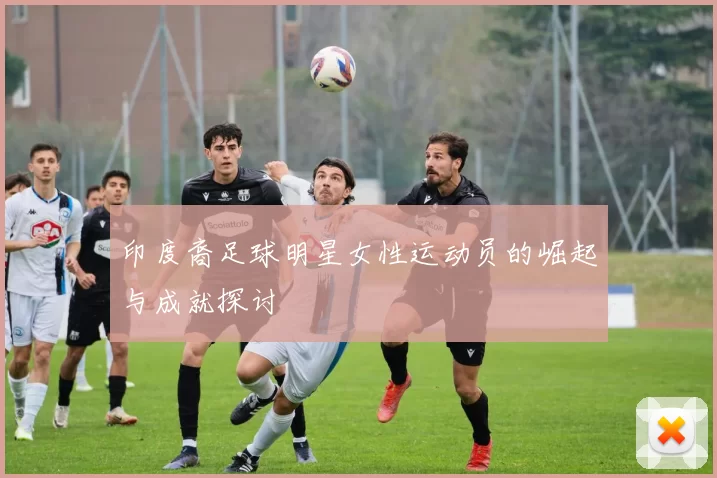 印度裔足球明星女性运动员的崛起与成就探讨