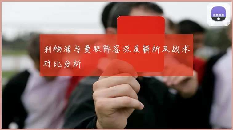 利物浦与曼联阵容深度解析及战术对比分析