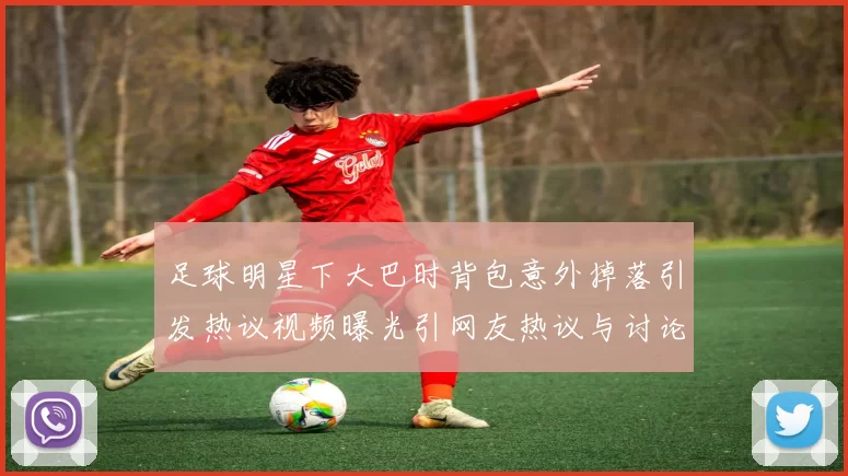 足球明星下大巴时背包意外掉落引发热议视频曝光引网友热议与讨论