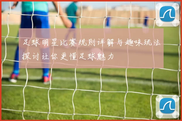 足球明星比赛规则详解与趣味玩法探讨让你更懂足球魅力
