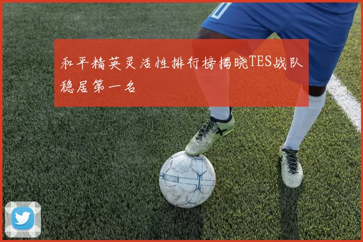和平精英灵活性排行榜揭晓TES战队稳居第一名