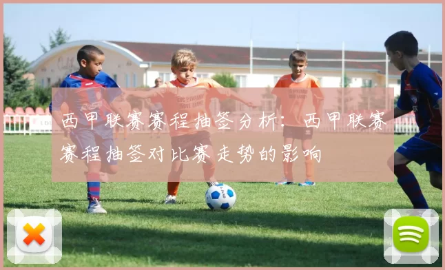 西甲联赛赛程抽签分析：西甲联赛赛程抽签对比赛走势的影响