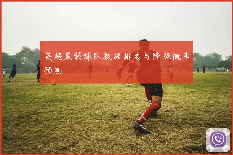 英超最弱球队数据排名与降级概率预测
