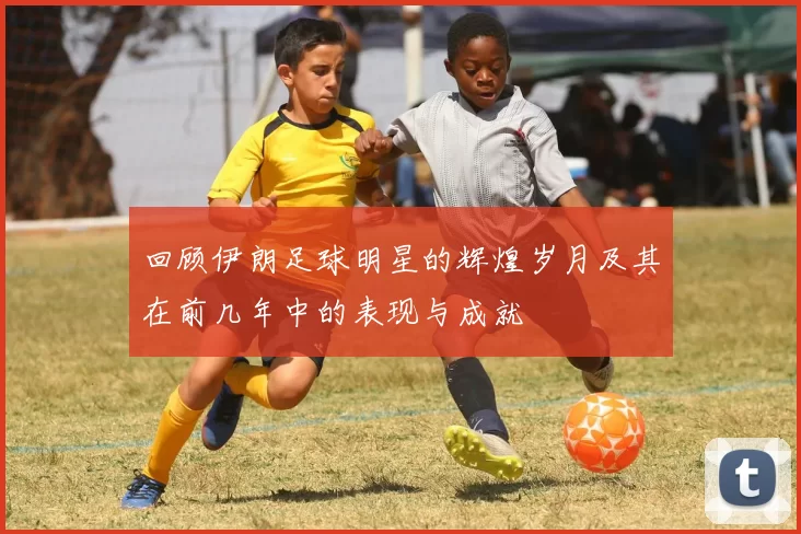 回顾伊朗足球明星的辉煌岁月及其在前几年中的表现与成就