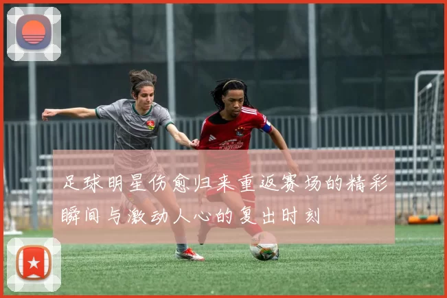 足球明星伤愈归来重返赛场的精彩瞬间与激动人心的复出时刻