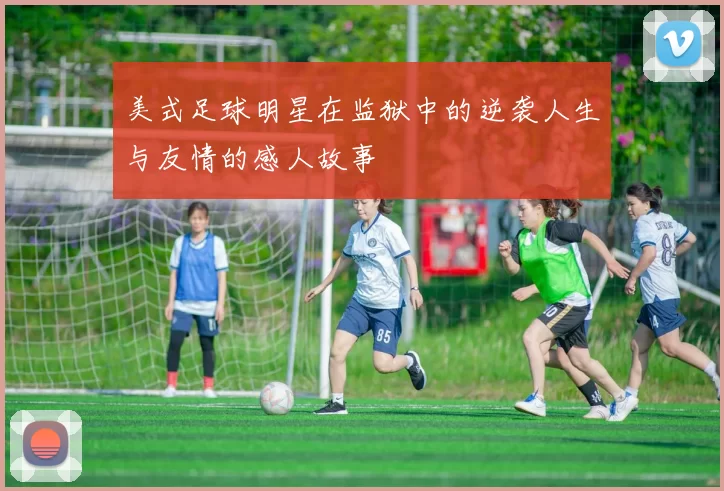 美式足球明星在监狱中的逆袭人生与友情的感人故事