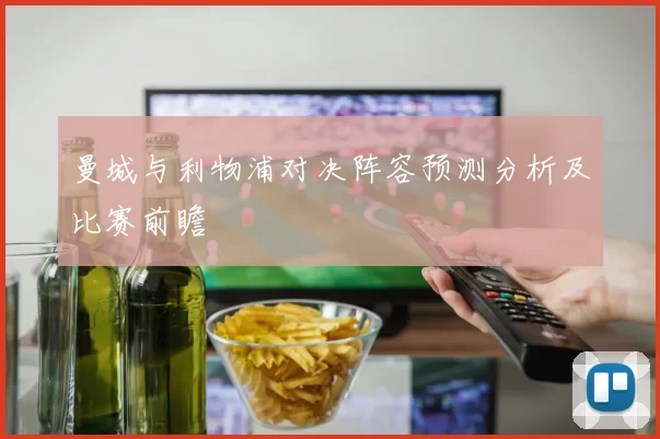 曼城与利物浦对决阵容预测分析及比赛前瞻