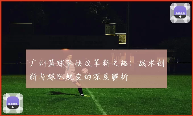 广州篮球队快攻革新之路：战术创新与球队蜕变的深度解析