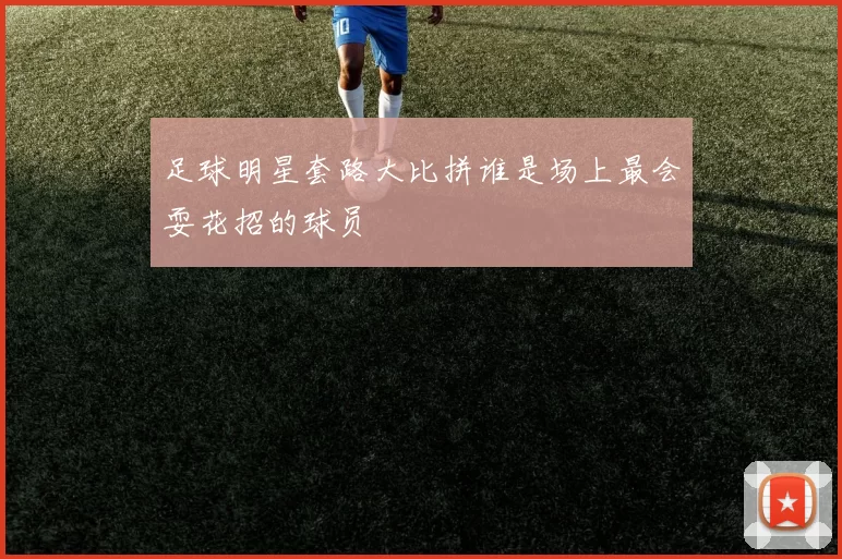 足球明星套路大比拼谁是场上最会耍花招的球员