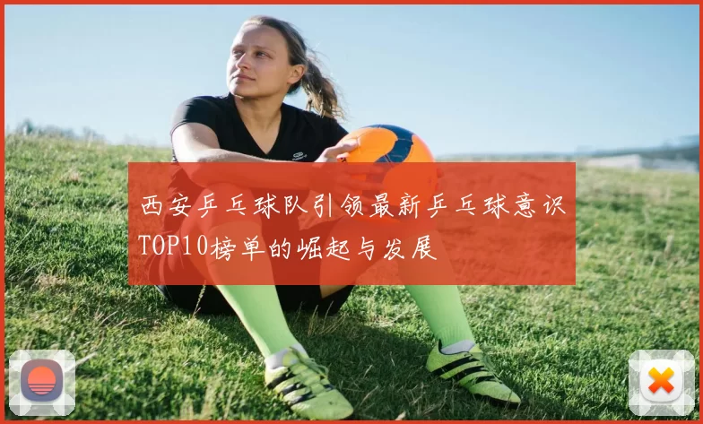 西安乒乓球队引领最新乒乓球意识TOP10榜单的崛起与发展
