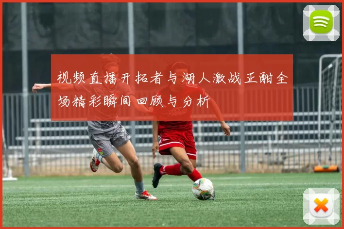 视频直播开拓者与湖人激战正酣全场精彩瞬间回顾与分析