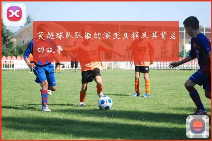 英超球队队徽的演变历程及其背后的故事