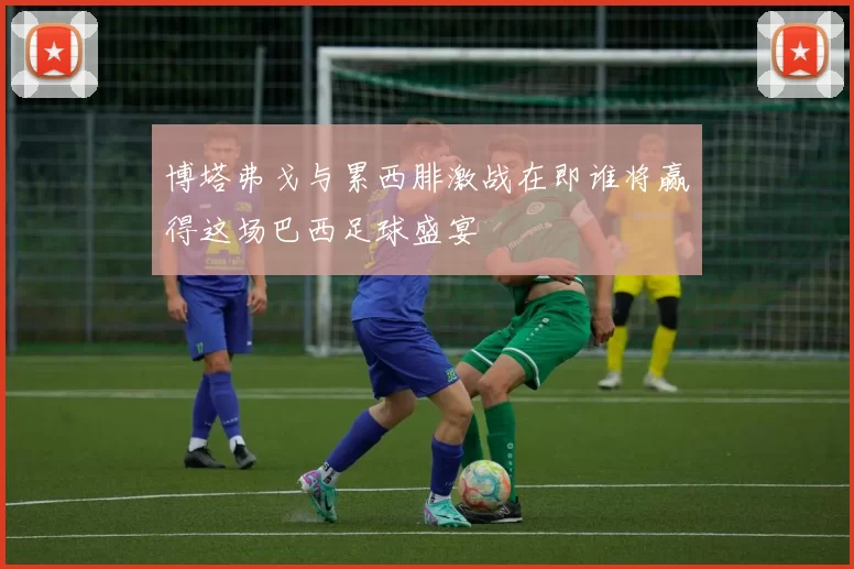 博塔弗戈与累西腓激战在即谁将赢得这场巴西足球盛宴