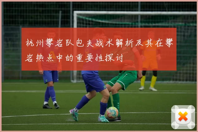 杭州攀岩队包夹战术解析及其在攀岩热点中的重要性探讨
