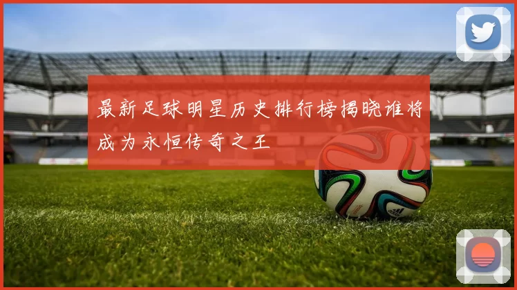 最新足球明星历史排行榜揭晓谁将成为永恒传奇之王