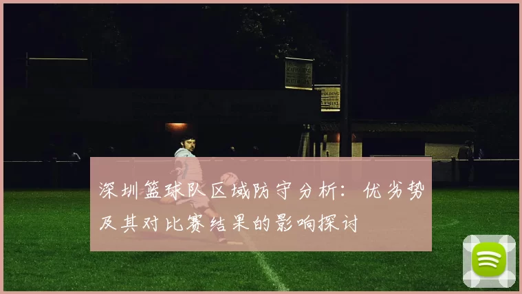 深圳篮球队区域防守分析：优劣势及其对比赛结果的影响探讨