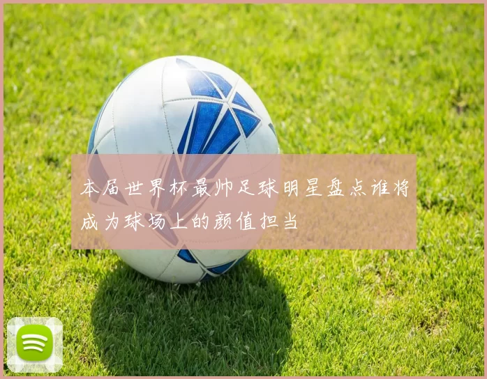 本届世界杯最帅足球明星盘点谁将成为球场上的颜值担当