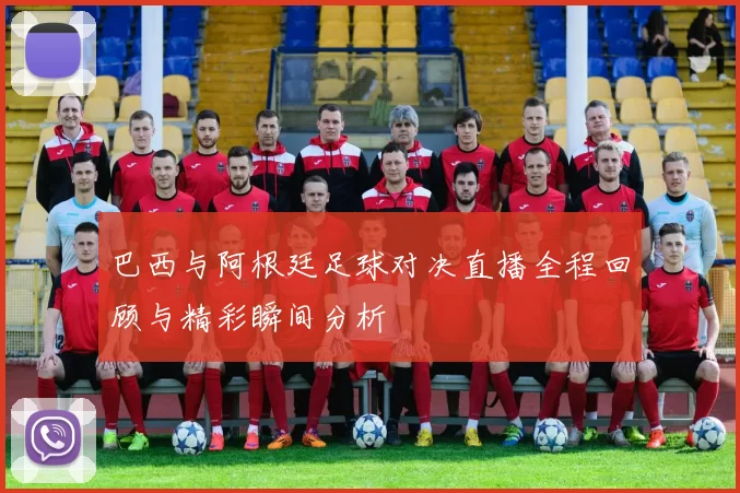 巴西与阿根廷足球对决直播全程回顾与精彩瞬间分析