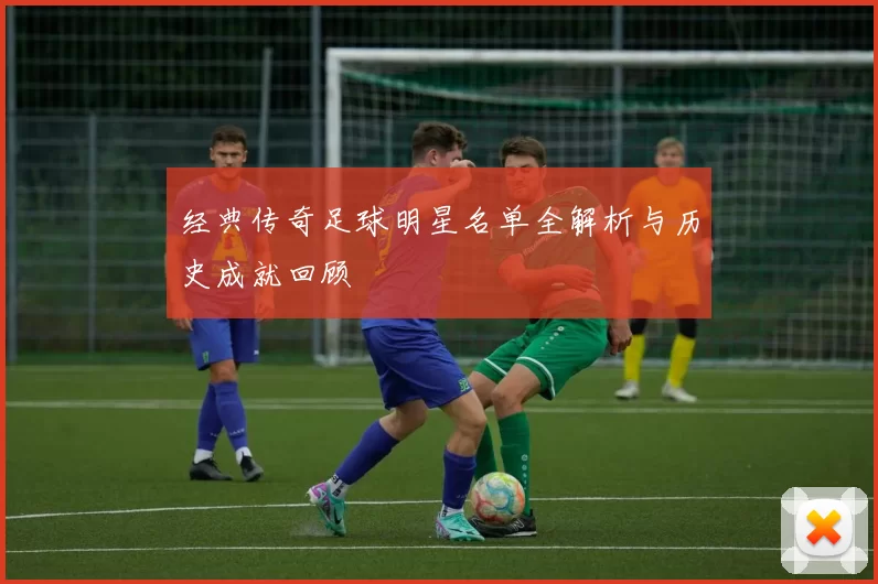 经典传奇足球明星名单全解析与历史成就回顾