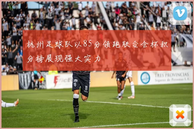 杭州足球队以85分领跑联合会杯积分榜展现强大实力