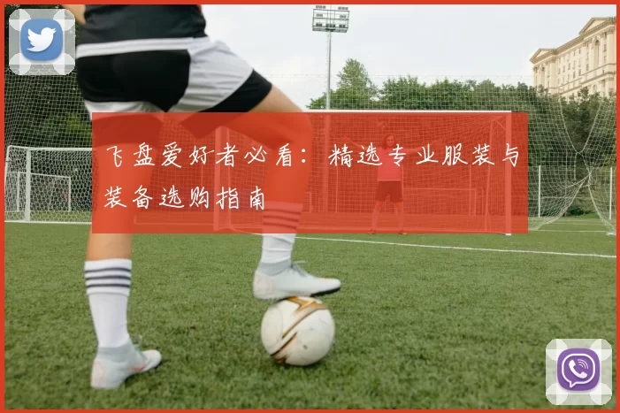 飞盘爱好者必看：精选专业服装与装备选购指南