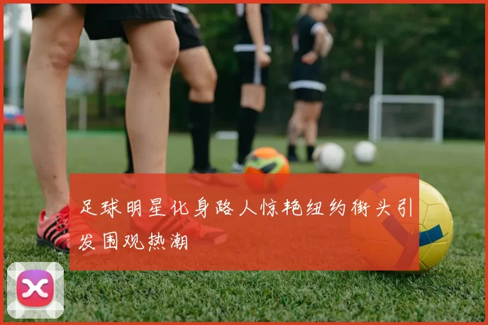 足球明星化身路人惊艳纽约街头引发围观热潮