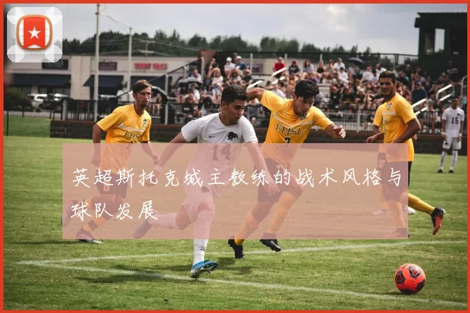 英超斯托克城主教练的战术风格与球队发展