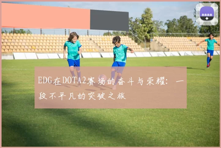 EDG在DOTA2赛场的奋斗与荣耀：一段不平凡的突破之旅