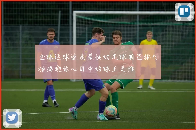 全球运球速度最快的足球明星排行榜揭晓你心目中的球王是谁