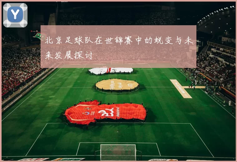 北京足球队在世锦赛中的蜕变与未来发展探讨