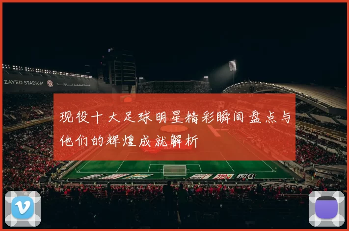 现役十大足球明星精彩瞬间盘点与他们的辉煌成就解析